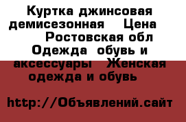 Куртка джинсовая демисезонная  › Цена ­ 400 - Ростовская обл. Одежда, обувь и аксессуары » Женская одежда и обувь   